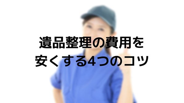 遺品整理を安くする方法はある?4つのコツや実際に費用を抑えた事例
