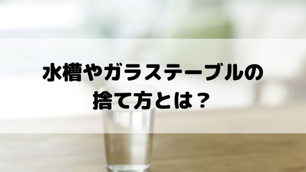 【ガラス製品の処分方法】水槽やガラステーブルは何ゴミになる?捨てる際の注意点も解説