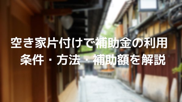 空き家片付けで補助金は出る?補助額や対象者、申請方法