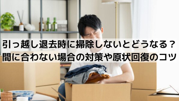 引っ越し退去時に掃除しないとどうなる?間に合わない場合の対策や原状回復のコツ