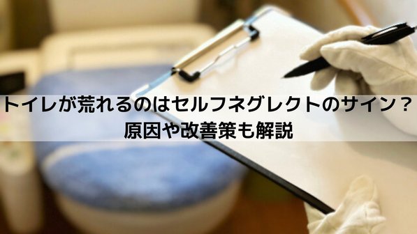 トイレが荒れるのはセルフネグレクトのサイン?原因や改善策も解説